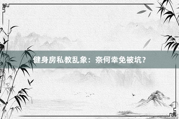健身房私教乱象：奈何幸免被坑？