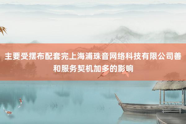 主要受摆布配套完上海浦珠音网络科技有限公司善和服务契机加多的影响