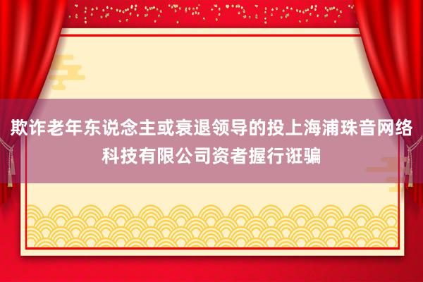 欺诈老年东说念主或衰退领导的投上海浦珠音网络科技有限公司资者握行诳骗
