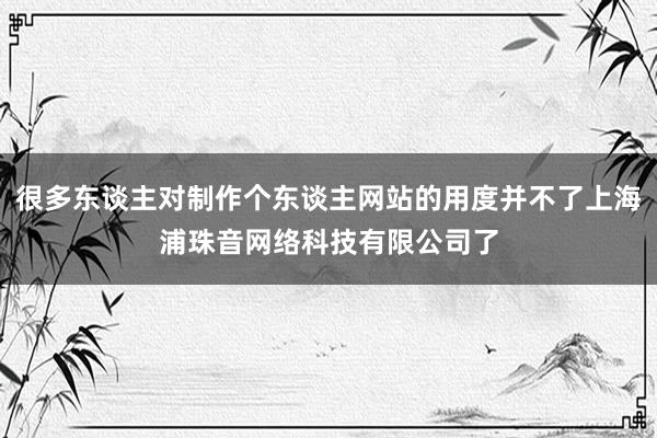 很多东谈主对制作个东谈主网站的用度并不了上海浦珠音网络科技有限公司了