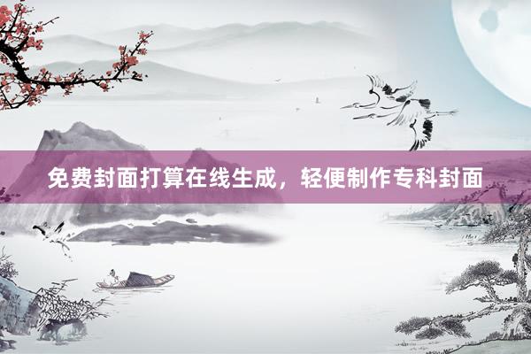 免费封面打算在线生成，轻便制作专科封面