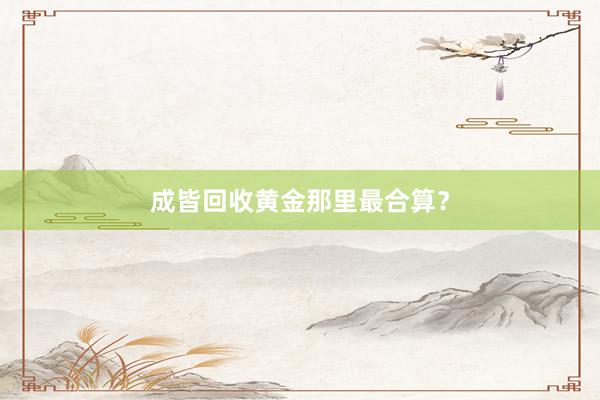 成皆回收黄金那里最合算?