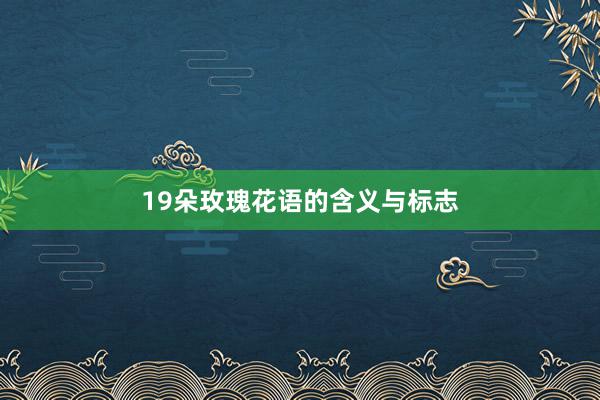 19朵玫瑰花语的含义与标志