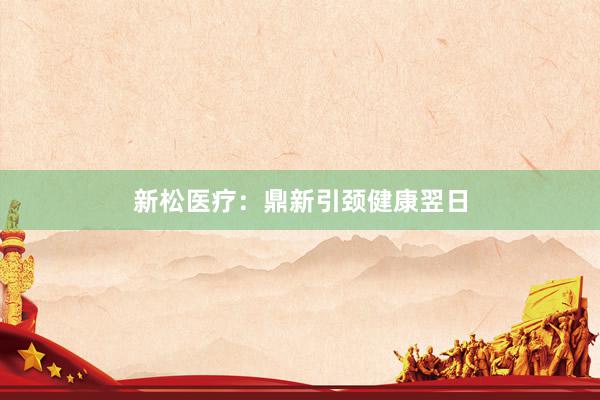 新松医疗：鼎新引颈健康翌日
