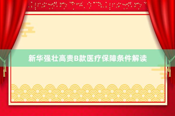 新华强壮高贵B款医疗保障条件解读