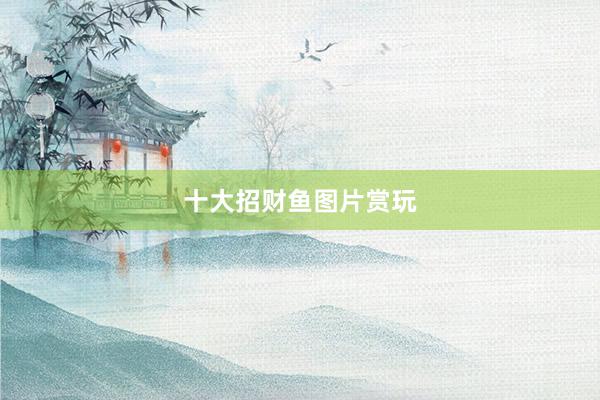 十大招财鱼图片赏玩