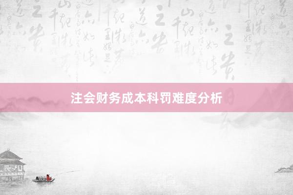注会财务成本科罚难度分析